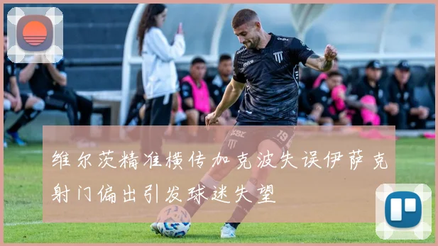 维尔茨精准横传加克波失误伊萨克射门偏出引发球迷失望
