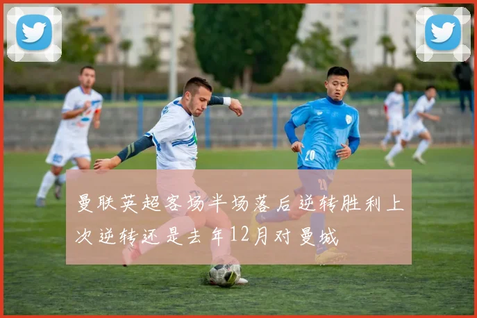 曼联英超客场半场落后逆转胜利上次逆转还是去年12月对曼城