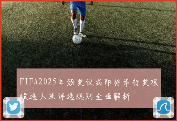 FIFA2025年颁奖仪式即将举行奖项候选人及评选规则全面解析