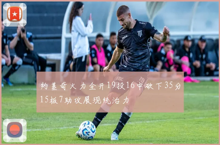 约基奇火力全开19投16中砍下35分15板7助攻展现统治力