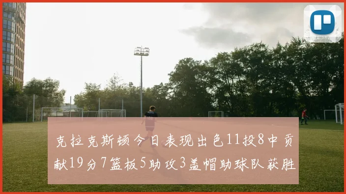 克拉克斯顿今日表现出色11投8中贡献19分7篮板5助攻3盖帽助球队获胜