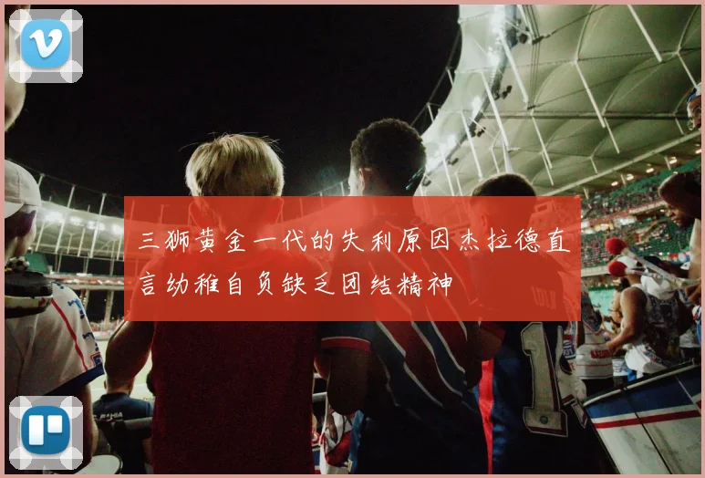 三狮黄金一代的失利原因杰拉德直言幼稚自负缺乏团结精神