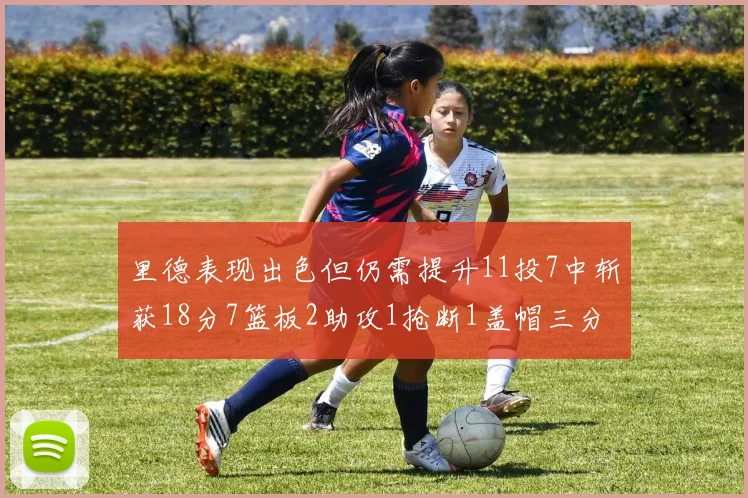 里德表现出色但仍需提升11投7中斩获18分7篮板2助攻1抢断1盖帽三分球命中率待加强