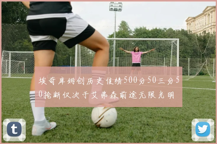 埃奇库姆创历史佳绩500分50三分50抢断仅次于艾弗森前途无限光明