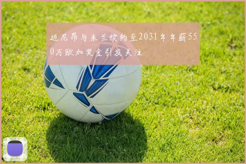 迈尼昂与米兰续约至2031年年薪550万欧加奖金引发关注