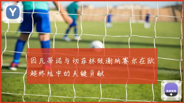 因凡蒂诺与切菲林致谢纳赛尔在欧超终结中的关键贡献