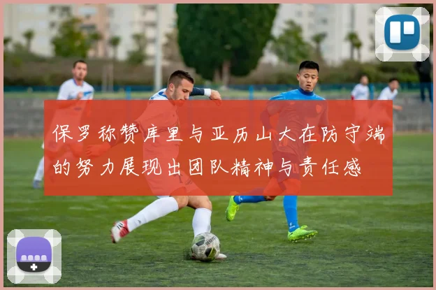 保罗称赞库里与亚历山大在防守端的努力展现出团队精神与责任感