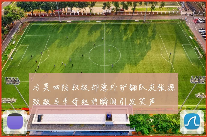 方昊回防积极却意外铲翻队友张源致敬马季奇经典瞬间引发笑声