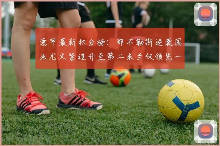 意甲最新积分榜：那不勒斯逆袭国米尤文紧追升至第二米兰仅领先一分