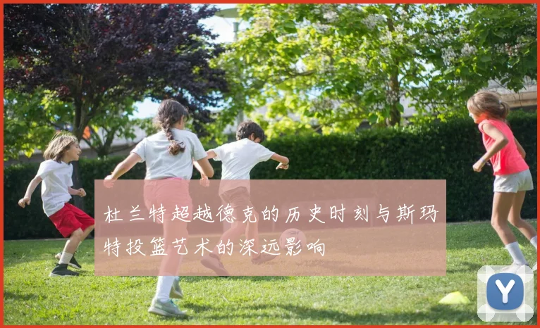杜兰特超越德克的历史时刻与斯玛特投篮艺术的深远影响