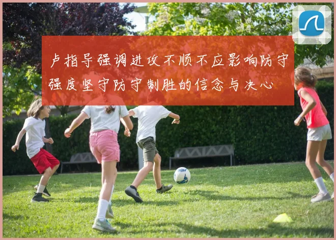 卢指导强调进攻不顺不应影响防守强度坚守防守制胜的信念与决心