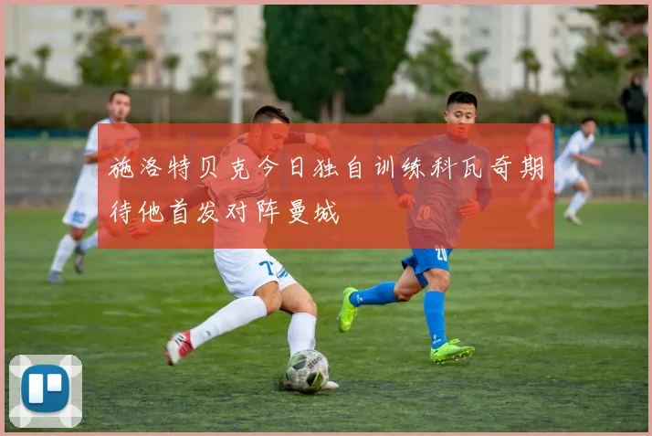 施洛特贝克今日独自训练科瓦奇期待他首发对阵曼城