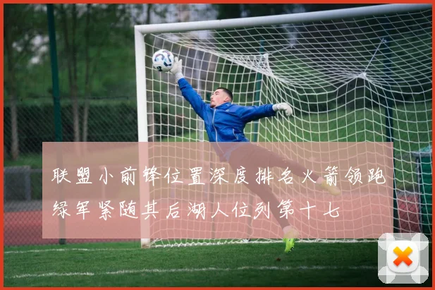 联盟小前锋位置深度排名火箭领跑绿军紧随其后湖人位列第十七