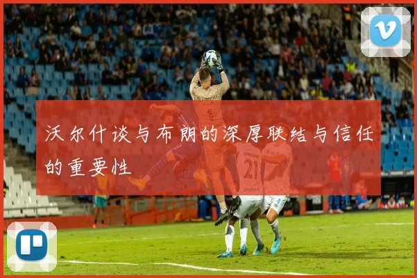 沃尔什谈与布朗的深厚联结与信任的重要性