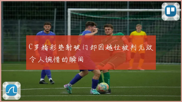 C罗精彩垫射破门却因越位被判无效令人惋惜的瞬间