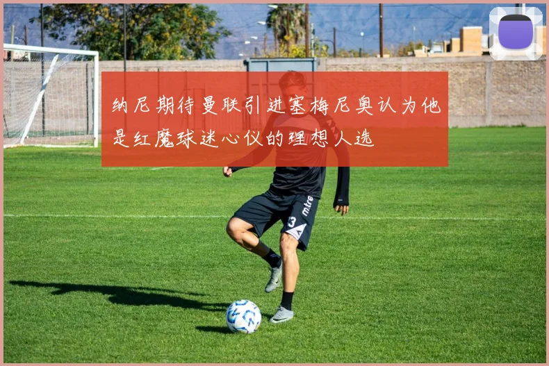 纳尼期待曼联引进塞梅尼奥认为他是红魔球迷心仪的理想人选
