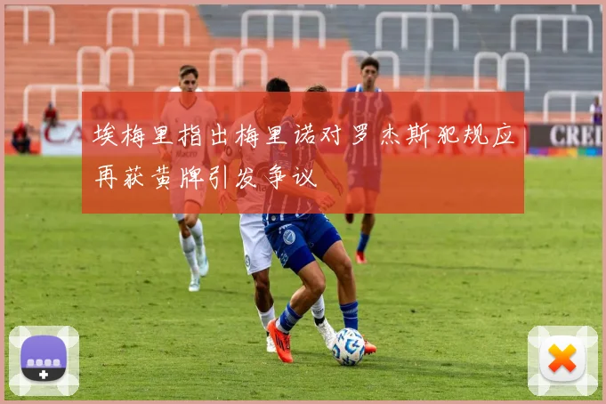 埃梅里指出梅里诺对罗杰斯犯规应再获黄牌引发争议