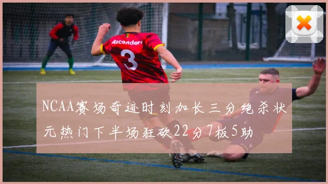 NCAA赛场奇迹时刻加长三分绝杀状元热门下半场狂砍22分7板5助