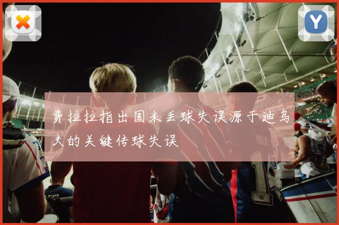 费拉拉指出国米丢球失误源于迪乌夫的关键传球失误