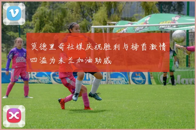 莫德里奇社媒庆祝胜利与榜首激情四溢为米兰加油助威