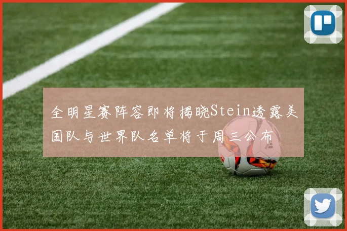 全明星赛阵容即将揭晓Stein透露美国队与世界队名单将于周三公布