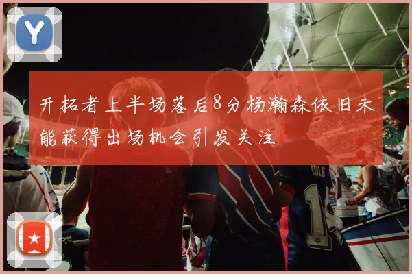 开拓者上半场落后8分杨瀚森依旧未能获得出场机会引发关注