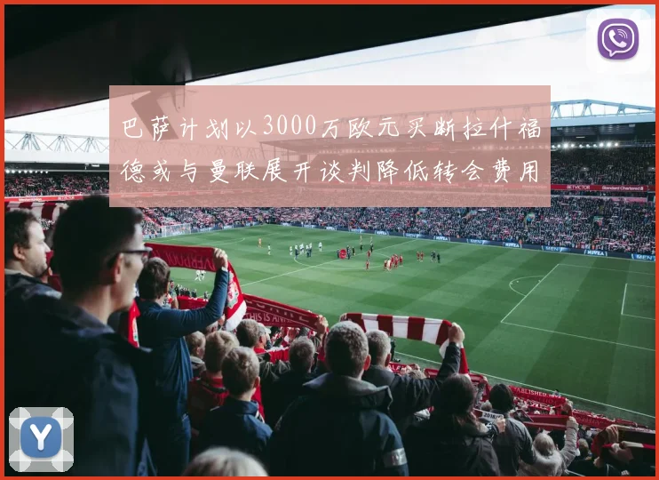 巴萨计划以3000万欧元买断拉什福德或与曼联展开谈判降低转会费用