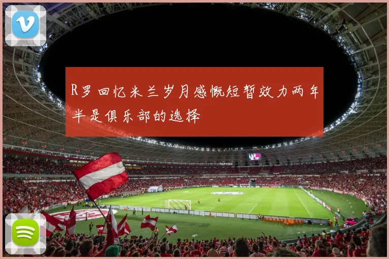 R罗回忆米兰岁月感慨短暂效力两年半是俱乐部的选择