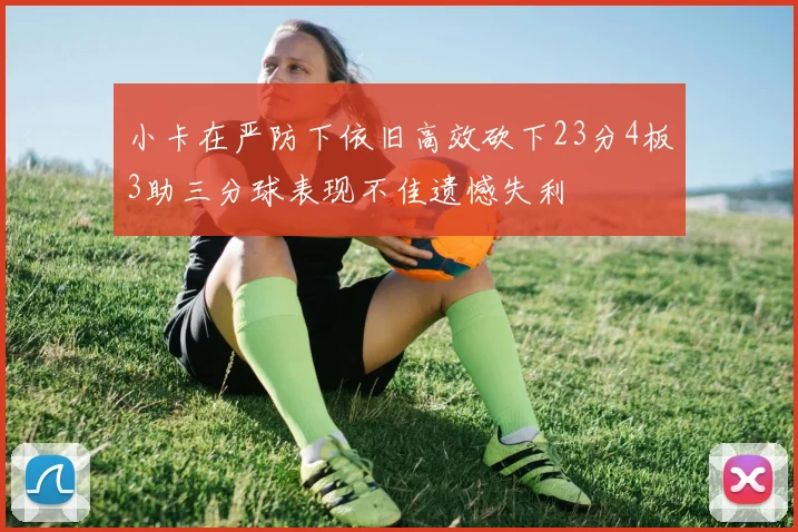 小卡在严防下依旧高效砍下23分4板3助三分球表现不佳遗憾失利