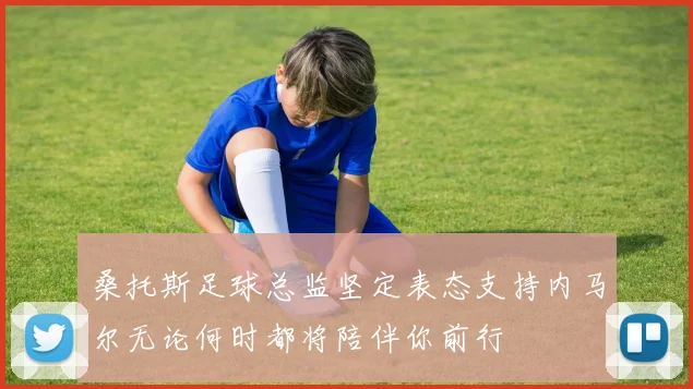 桑托斯足球总监坚定表态支持内马尔无论何时都将陪伴你前行