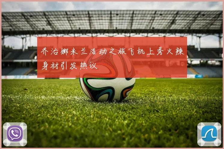 乔治娜米兰活动之旅飞机上秀火辣身材引发热议