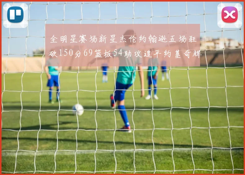 全明星赛场新星杰伦约翰逊五场狂砍150分69篮板54助攻追平约基奇辉煌纪录