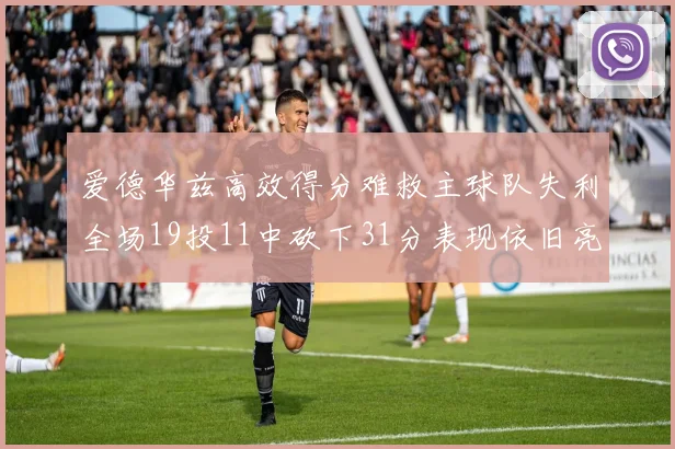 爱德华兹高效得分难救主球队失利全场19投11中砍下31分表现依旧亮眼