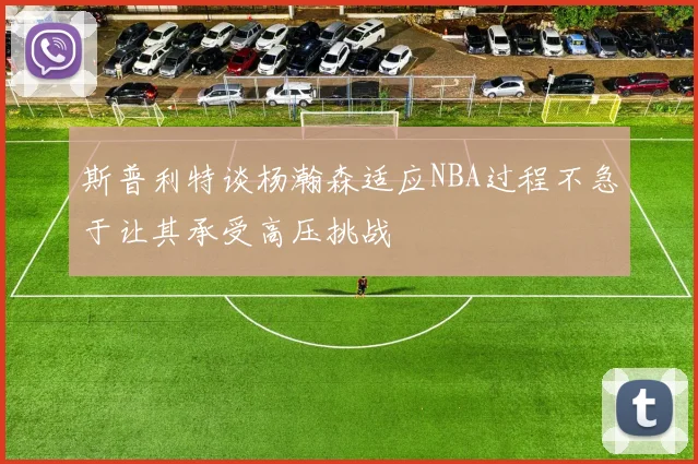 斯普利特谈杨瀚森适应NBA过程不急于让其承受高压挑战