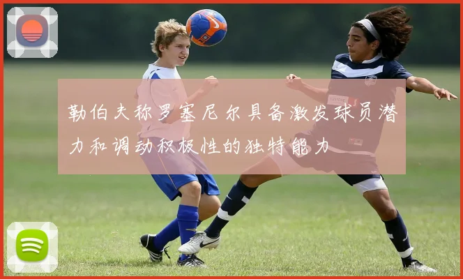 勒伯夫称罗塞尼尔具备激发球员潜力和调动积极性的独特能力