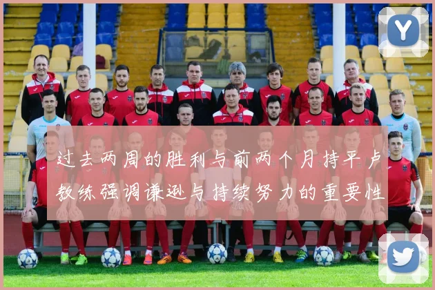 过去两周的胜利与前两个月持平卢教练强调谦逊与持续努力的重要性