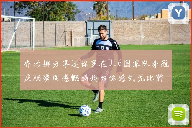 乔治娜分享迷你罗在U16国家队夺冠庆祝瞬间感慨妈妈为你感到无比骄傲