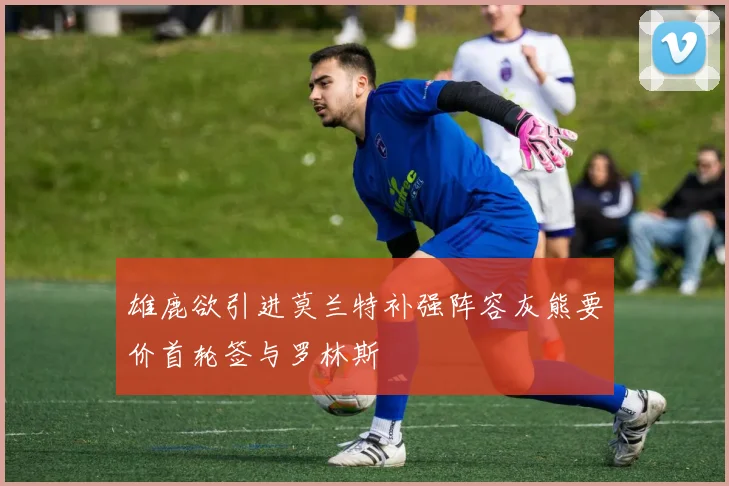 雄鹿欲引进莫兰特补强阵容灰熊要价首轮签与罗林斯