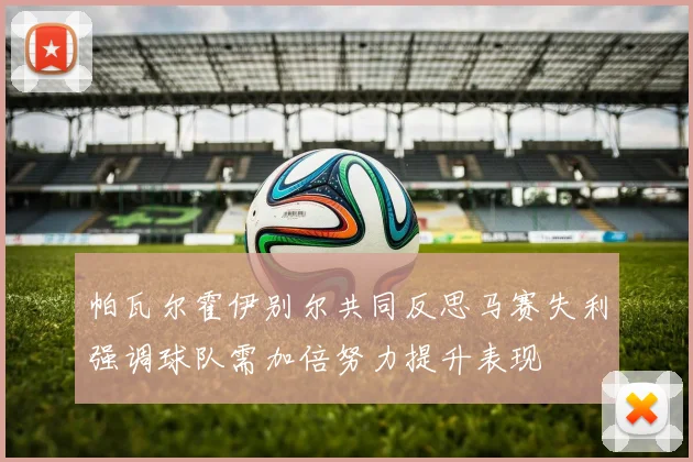 帕瓦尔霍伊别尔共同反思马赛失利强调球队需加倍努力提升表现