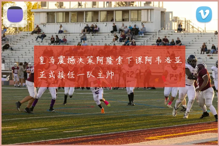 皇马震撼决策阿隆索下课阿韦洛亚正式接任一队主帅