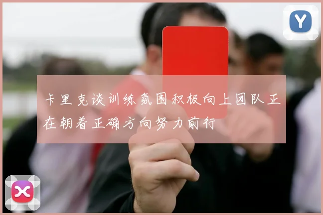 卡里克谈训练氛围积极向上团队正在朝着正确方向努力前行