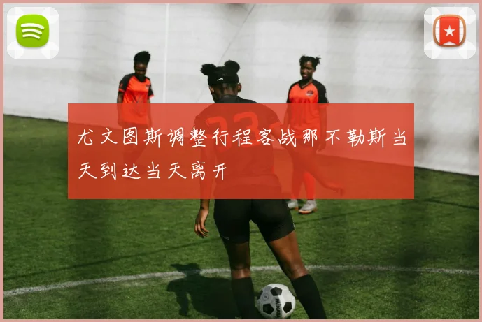 尤文图斯调整行程客战那不勒斯当天到达当天离开