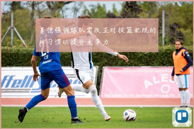 基德强调球队需改正对投篮犯规的坏习惯以提升竞争力