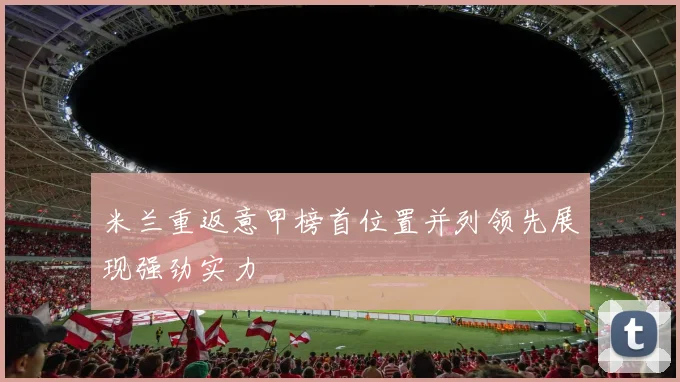 米兰重返意甲榜首位置并列领先展现强劲实力