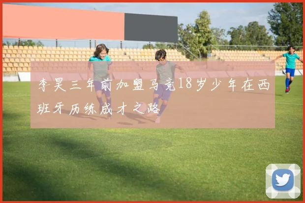 李昊三年前加盟马竞18岁少年在西班牙历练成才之路