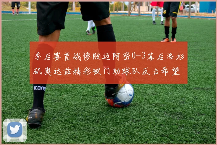 季后赛首战惨败迈阿密0-3落后洛杉矶奥达兹精彩破门助球队反击希望