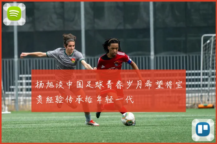 杨旭谈中国足球青春岁月希望将宝贵经验传承给年轻一代