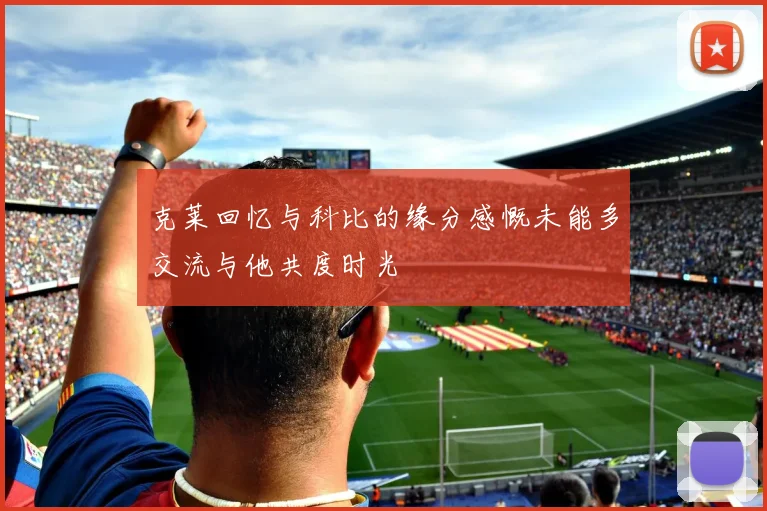 克莱回忆与科比的缘分感慨未能多交流与他共度时光