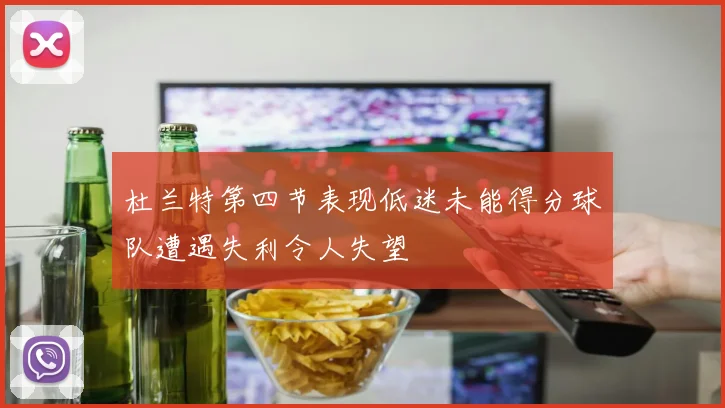 杜兰特第四节表现低迷未能得分球队遭遇失利令人失望