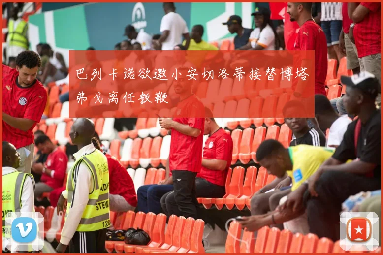 巴列卡诺欲邀小安切洛蒂接替博塔弗戈离任教鞭